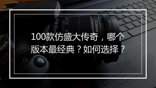 100款仿盛大传奇，哪个版本最经典？如何选择？