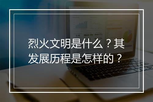 烈火文明是什么？其发展历程是怎样的？