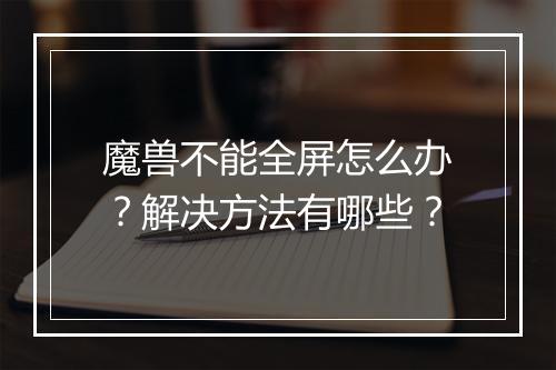 魔兽不能全屏怎么办？解决方法有哪些？