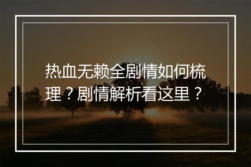 热血无赖全剧情如何梳理？剧情解析看这里？