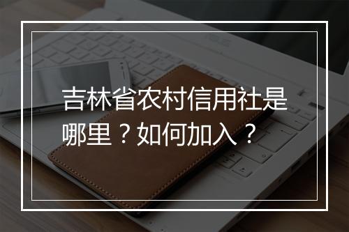 吉林省农村信用社是哪里？如何加入？