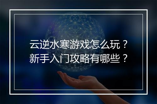 云逆水寒游戏怎么玩？新手入门攻略有哪些？
