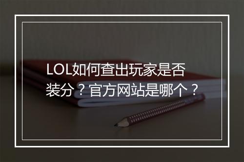 LOL如何查出玩家是否装分？官方网站是哪个？