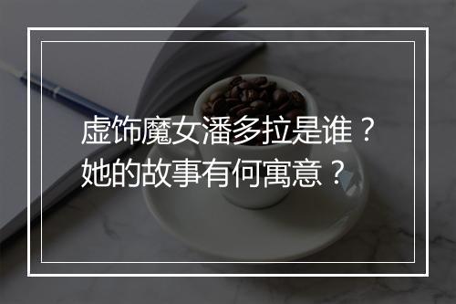 虚饰魔女潘多拉是谁？她的故事有何寓意？