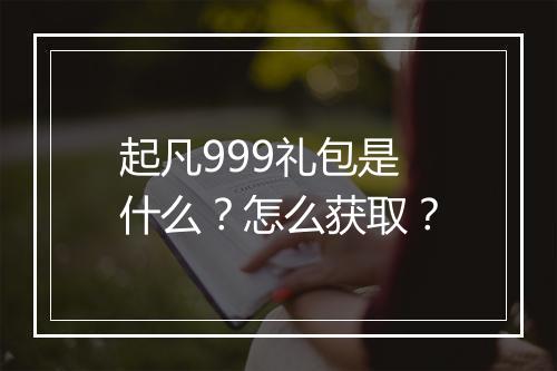 起凡999礼包是什么？怎么获取？