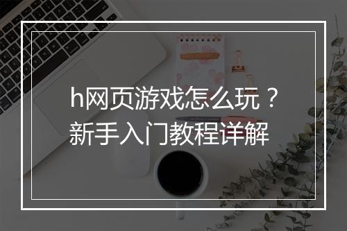 h网页游戏怎么玩？新手入门教程详解