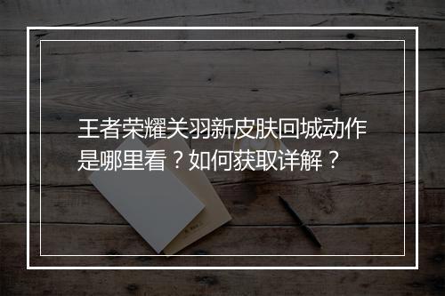 王者荣耀关羽新皮肤回城动作是哪里看？如何获取详解？