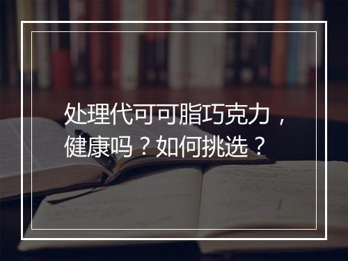 处理代可可脂巧克力，健康吗？如何挑选？