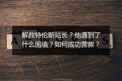 解救特伦斯站长？他遇到了什么困境？如何成功营救？