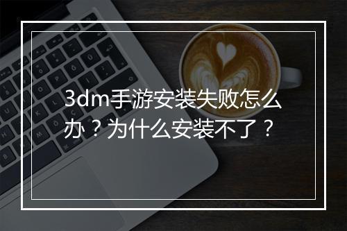 3dm手游安装失败怎么办？为什么安装不了？