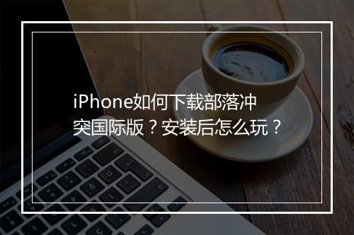 iPhone如何下载部落冲突国际版？安装后怎么玩？