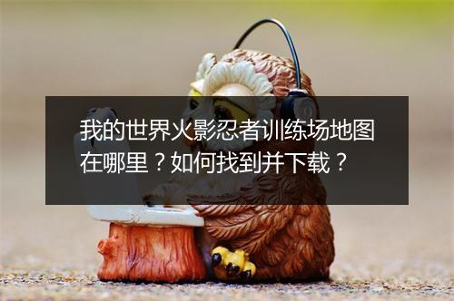 我的世界火影忍者训练场地图在哪里？如何找到并下载？