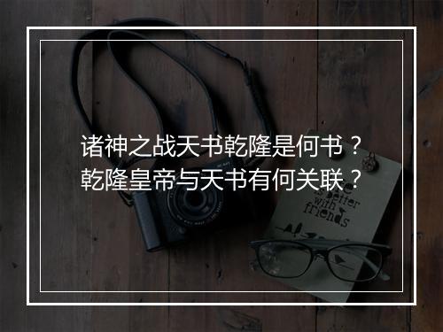 诸神之战天书乾隆是何书？乾隆皇帝与天书有何关联？