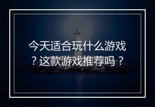 今天适合玩什么游戏？这款游戏推荐吗？