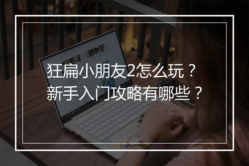 狂扁小朋友2怎么玩？新手入门攻略有哪些？