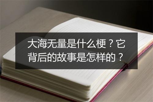 大海无量是什么梗？它背后的故事是怎样的？