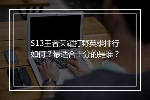 S13王者荣耀打野英雄排行如何？最适合上分的是谁？
