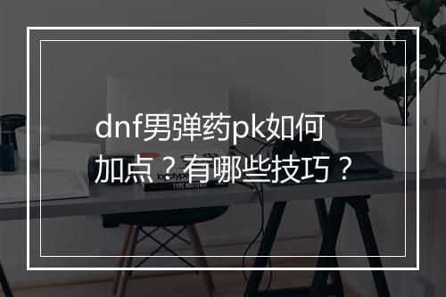 dnf男弹药pk如何加点？有哪些技巧？