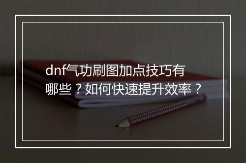 dnf气功刷图加点技巧有哪些？如何快速提升效率？