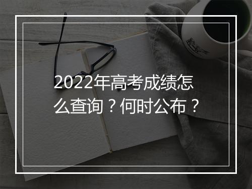 2022年高考成绩怎么查询？何时公布？