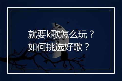 就要k歌怎么玩？如何挑选好歌？