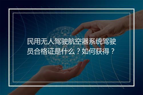 民用无人驾驶航空器系统驾驶员合格证是什么？如何获得？