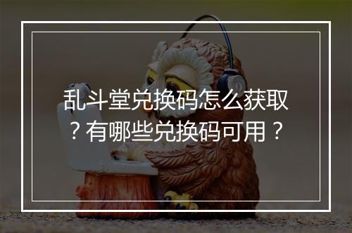 乱斗堂兑换码怎么获取？有哪些兑换码可用？
