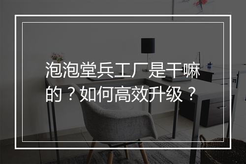 泡泡堂兵工厂是干嘛的？如何高效升级？