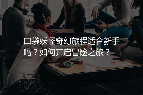 口袋妖怪奇幻旅程适合新手吗？如何开启冒险之旅？