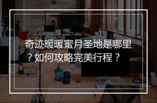 奇迹暖暖蜜月圣地是哪里？如何攻略完美行程？