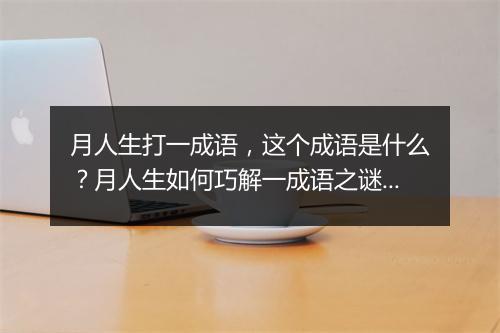 月人生打一成语，这个成语是什么？月人生如何巧解一成语之谜？