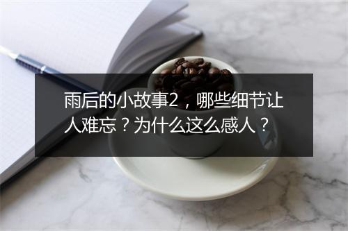 雨后的小故事2，哪些细节让人难忘？为什么这么感人？