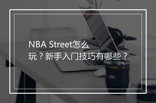 NBA Street怎么玩？新手入门技巧有哪些？