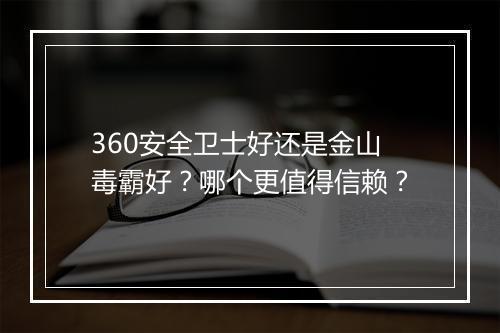 360安全卫士好还是金山毒霸好？哪个更值得信赖？