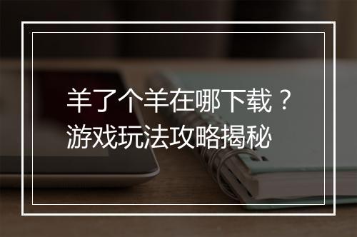 羊了个羊在哪下载？游戏玩法攻略揭秘