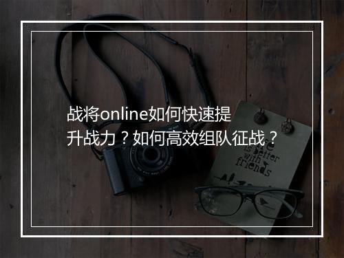 战将online如何快速提升战力？如何高效组队征战？