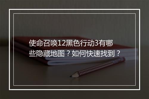 使命召唤12黑色行动3有哪些隐藏地图？如何快速找到？