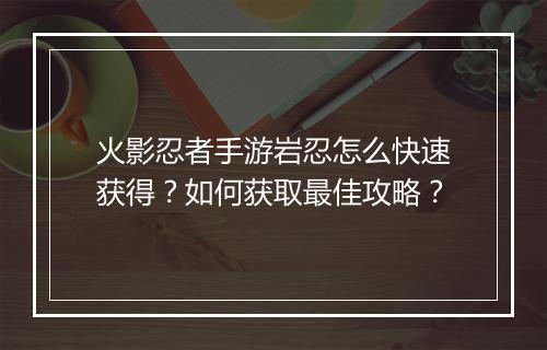 火影忍者手游岩忍怎么快速获得？如何获取最佳攻略？