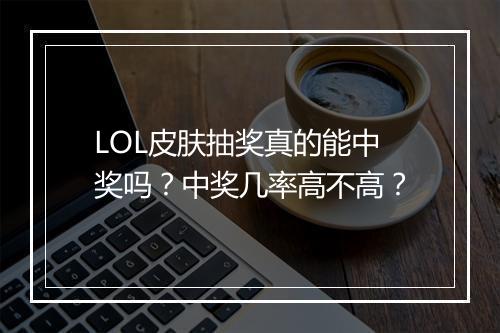 LOL皮肤抽奖真的能中奖吗？中奖几率高不高？