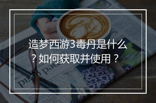 造梦西游3毒丹是什么？如何获取并使用？