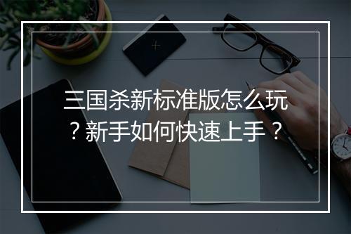 三国杀新标准版怎么玩？新手如何快速上手？