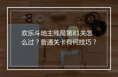 欢乐斗地主残局第81关怎么过？普通关卡有何技巧？