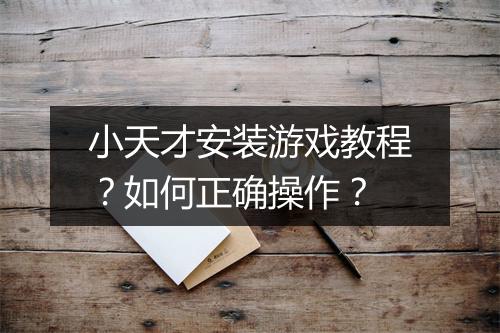 小天才安装游戏教程？如何正确操作？