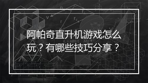阿帕奇直升机游戏怎么玩？有哪些技巧分享？