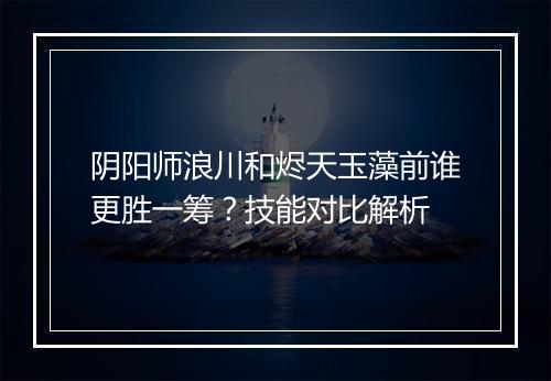 阴阳师浪川和烬天玉藻前谁更胜一筹？技能对比解析