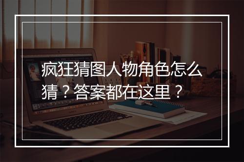 疯狂猜图人物角色怎么猜？答案都在这里？