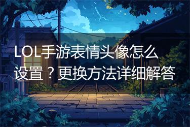 LOL手游表情头像怎么设置？更换方法详细解答