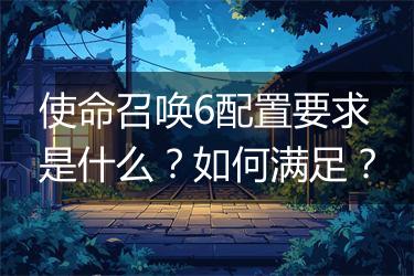 使命召唤6配置要求是什么？如何满足？