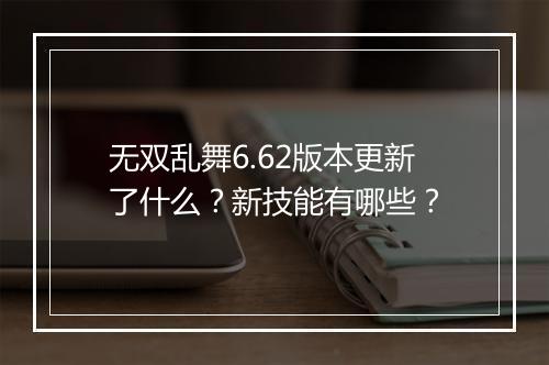 无双乱舞6.62版本更新了什么？新技能有哪些？