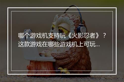 哪个游戏机支持玩《火影忍者》？这款游戏在哪些游戏机上可玩？